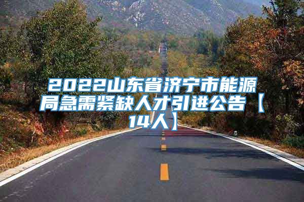 2022山东省济宁市能源局急需紧缺人才引进公告【14人】