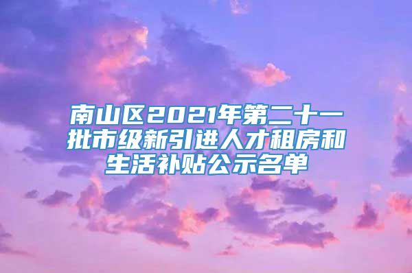 南山区2021年第二十一批市级新引进人才租房和生活补贴公示名单