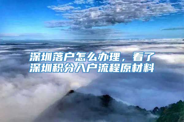 深圳落户怎么办理，看了深圳积分入户流程原材料