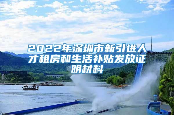 2022年深圳市新引进人才租房和生活补贴发放证明材料