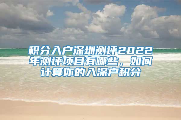 积分入户深圳测评2022年测评项目有哪些，如何计算你的入深户积分