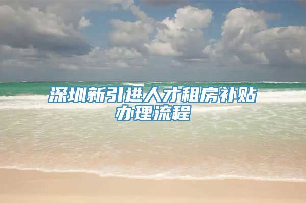 深圳新引进人才租房补贴办理流程