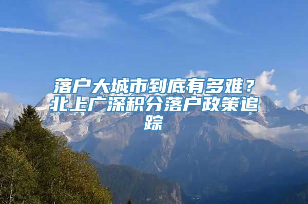 落户大城市到底有多难？北上广深积分落户政策追踪