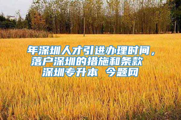 年深圳人才引进办理时间，落户深圳的措施和条款 深圳专升本 今题网