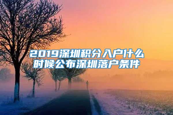 2019深圳积分入户什么时候公布深圳落户条件