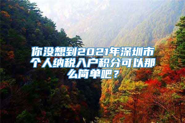 你没想到2021年深圳市个人纳税入户积分可以那么简单吧？