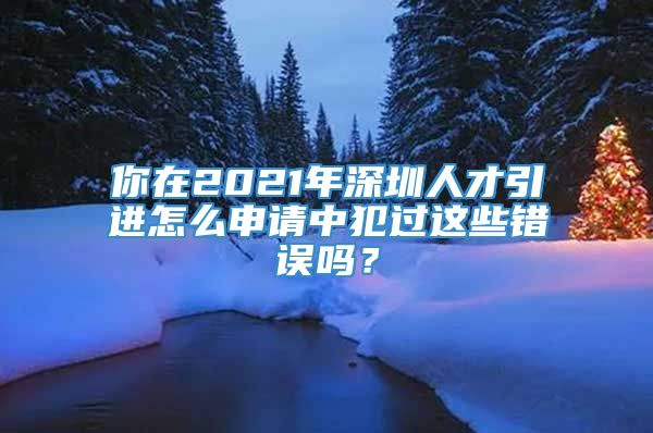 你在2021年深圳人才引进怎么申请中犯过这些错误吗？