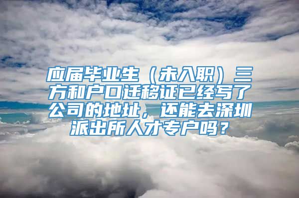 应届毕业生（未入职）三方和户口迁移证已经写了公司的地址，还能去深圳派出所人才专户吗？