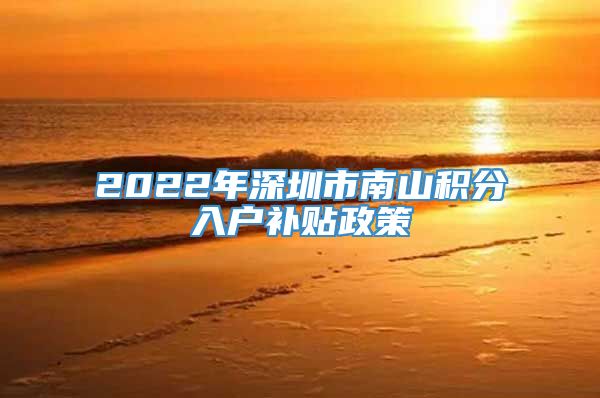 2022年深圳市南山积分入户补贴政策