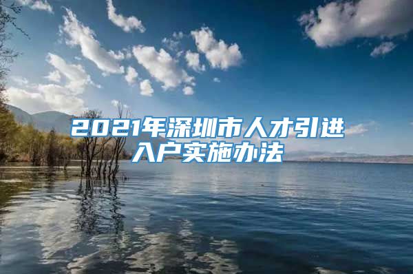 2021年深圳市人才引进入户实施办法