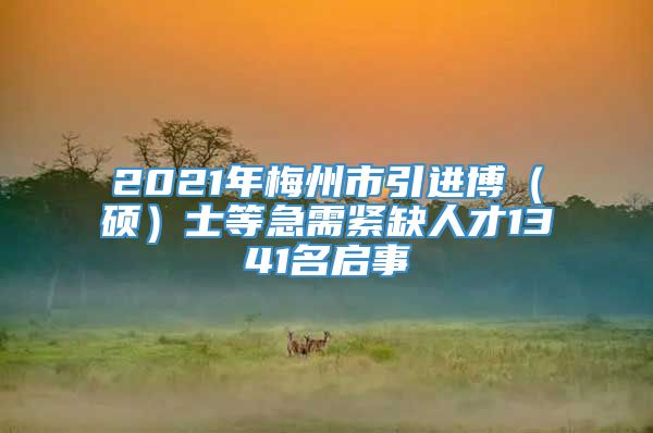 2021年梅州市引进博（硕）士等急需紧缺人才1341名启事