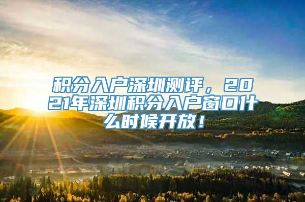 积分入户深圳测评，2021年深圳积分入户窗口什么时候开放！