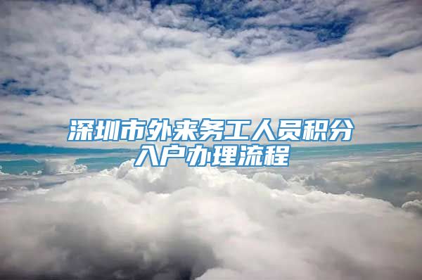 深圳市外来务工人员积分入户办理流程