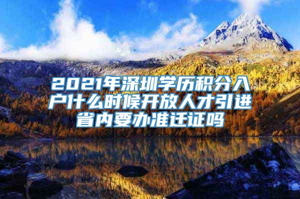 2021年深圳学历积分入户什么时候开放人才引进省内要办准迁证吗