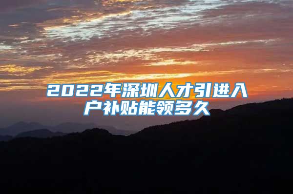 2022年深圳人才引进入户补贴能领多久