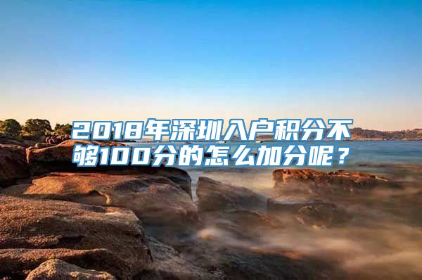 2018年深圳入户积分不够100分的怎么加分呢？