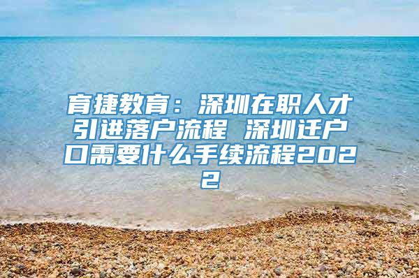 育捷教育：深圳在职人才引进落户流程 深圳迁户口需要什么手续流程2022