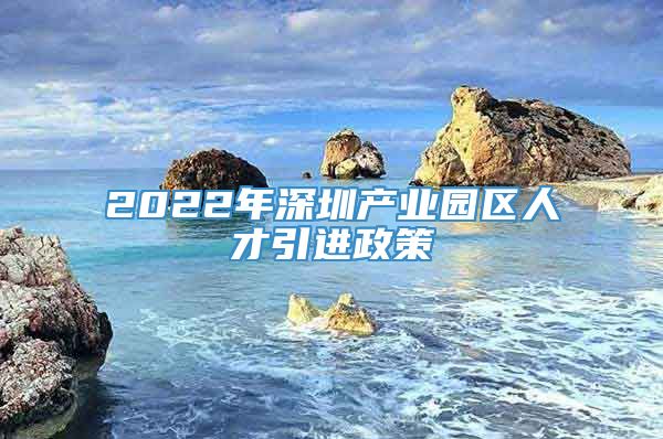 2022年深圳产业园区人才引进政策