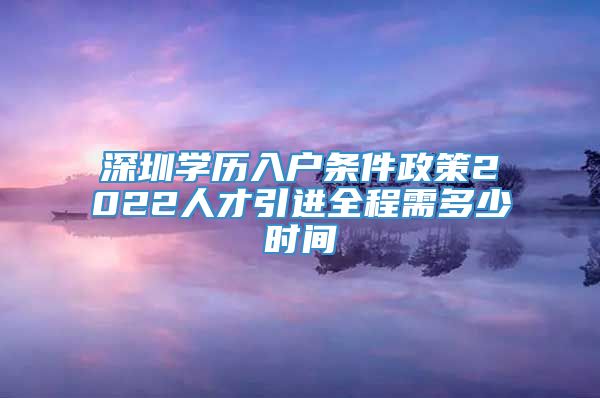 深圳学历入户条件政策2022人才引进全程需多少时间