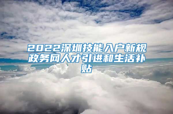 2022深圳技能入户新规政务网人才引进和生活补贴