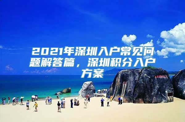 2021年深圳入户常见问题解答篇，深圳积分入户方案