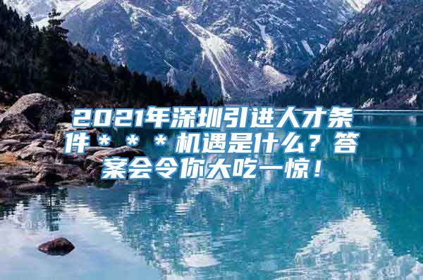 2021年深圳引进人才条件＊＊＊机遇是什么？答案会令你大吃一惊！