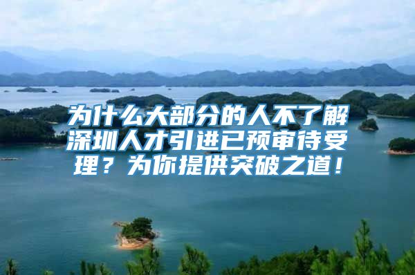 为什么大部分的人不了解深圳人才引进已预审待受理？为你提供突破之道！