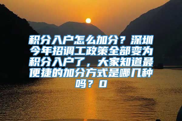 积分入户怎么加分？深圳今年招调工政策全部变为积分入户了，大家知道最便捷的加分方式是哪几种吗？0