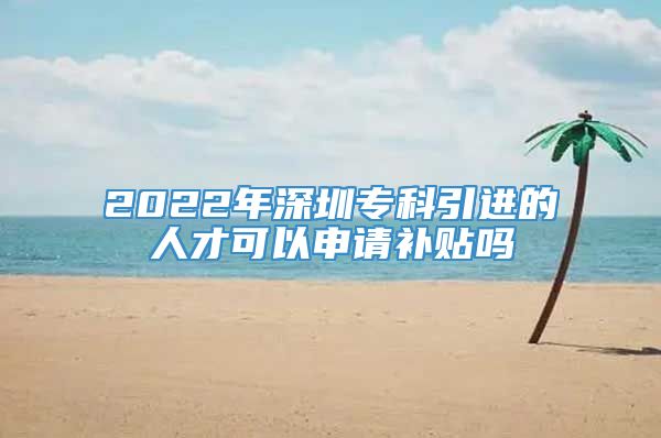 2022年深圳专科引进的人才可以申请补贴吗