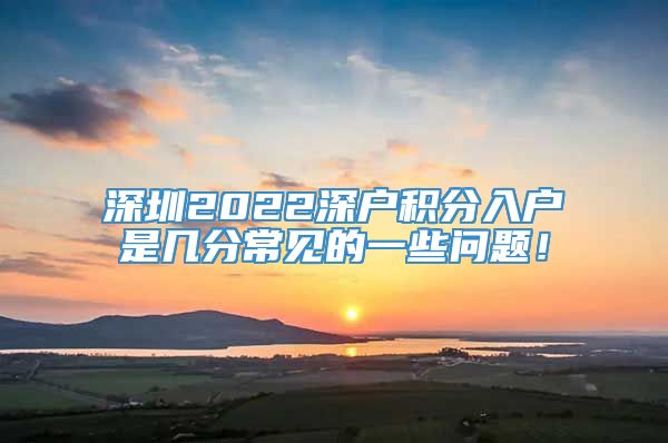 深圳2022深户积分入户是几分常见的一些问题！