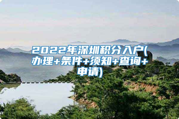 2022年深圳积分入户(办理+条件+须知+查询+申请)