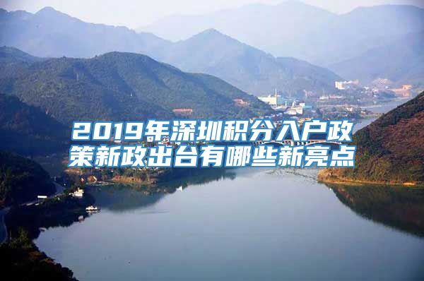 2019年深圳积分入户政策新政出台有哪些新亮点