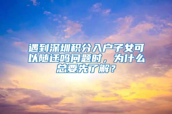 遇到深圳积分入户子女可以随迁吗问题时，为什么总要先了解？