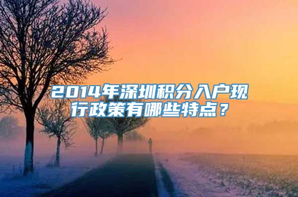 2014年深圳积分入户现行政策有哪些特点？