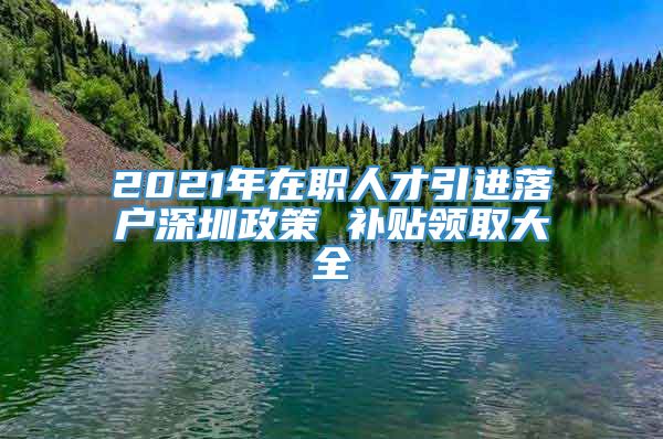 2021年在职人才引进落户深圳政策 补贴领取大全