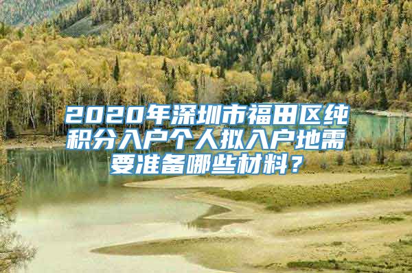 2020年深圳市福田区纯积分入户个人拟入户地需要准备哪些材料？