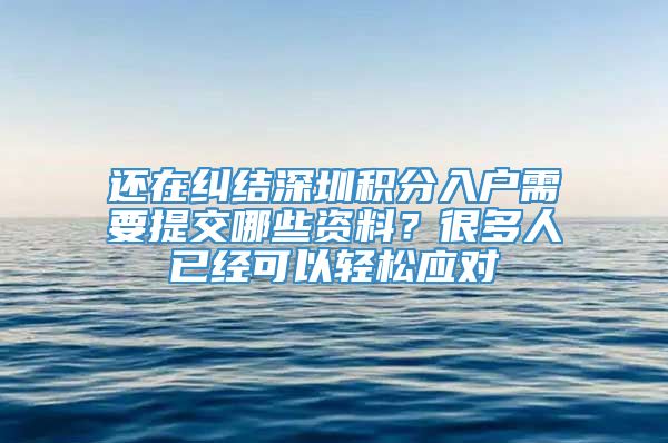 还在纠结深圳积分入户需要提交哪些资料？很多人已经可以轻松应对