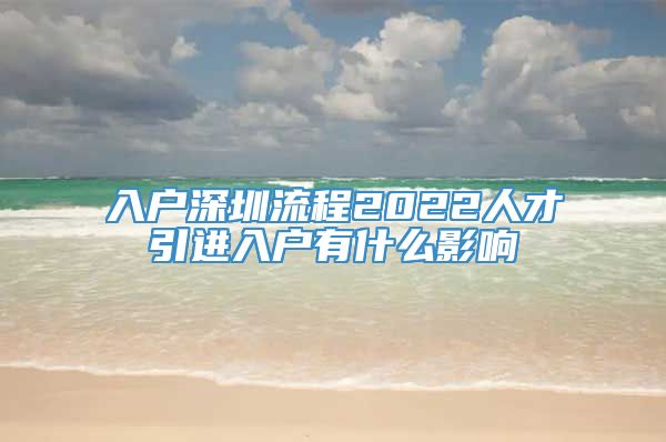 入户深圳流程2022人才引进入户有什么影响