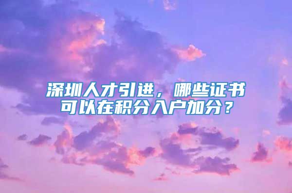 深圳人才引进，哪些证书可以在积分入户加分？