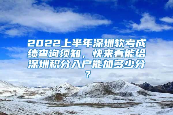 2022上半年深圳软考成绩查询须知，快来看能给深圳积分入户能加多少分？