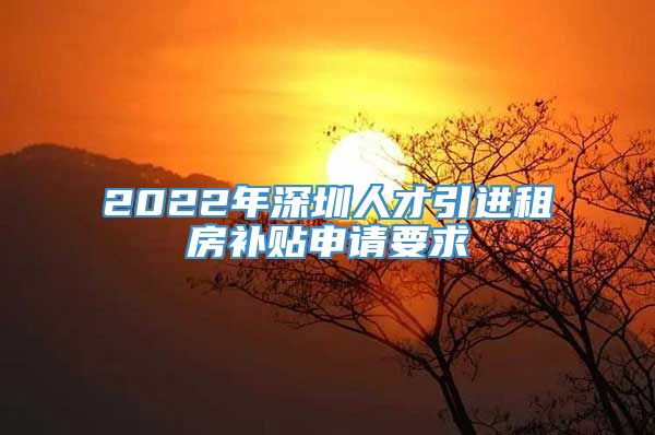 2022年深圳人才引进租房补贴申请要求