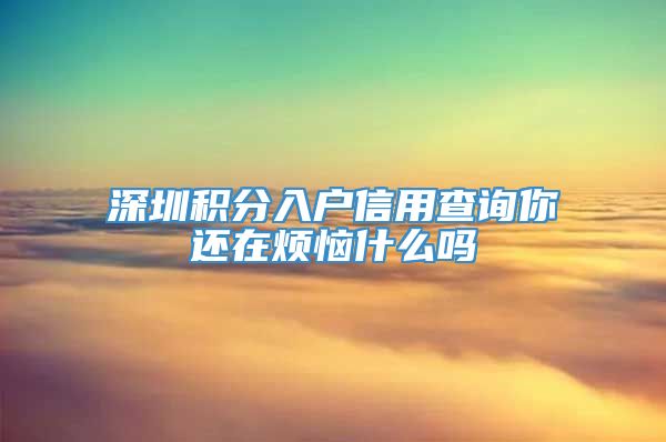 深圳积分入户信用查询你还在烦恼什么吗