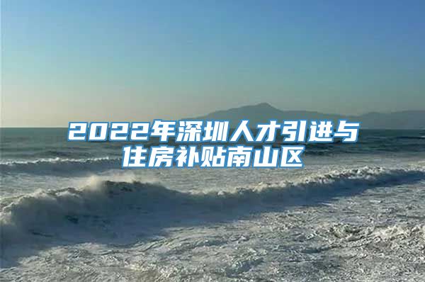 2022年深圳人才引进与住房补贴南山区