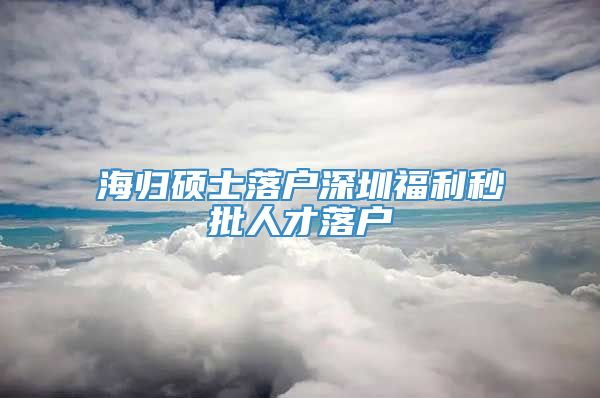 海归硕士落户深圳福利秒批人才落户