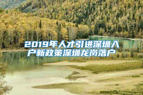 2019年人才引进深圳入户新政策深圳龙岗落户