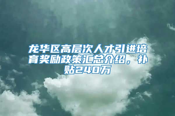 龙华区高层次人才引进培育奖励政策汇总介绍，补贴240万