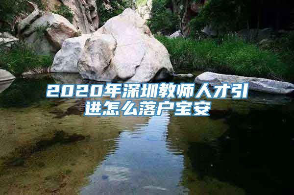 2020年深圳教师人才引进怎么落户宝安