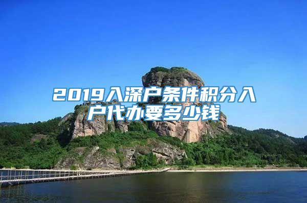 2019入深户条件积分入户代办要多少钱