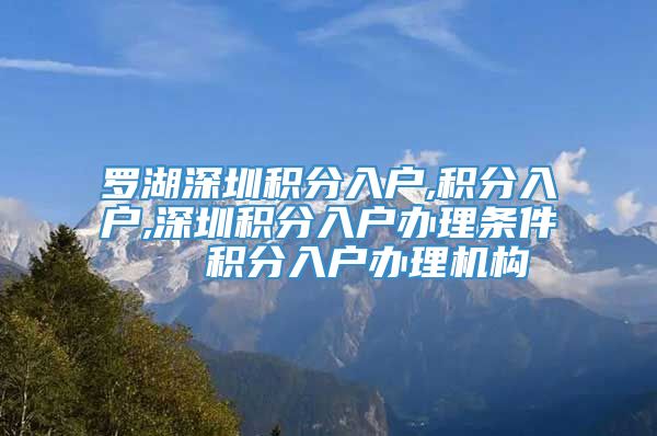 罗湖深圳积分入户,积分入户,深圳积分入户办理条件   积分入户办理机构