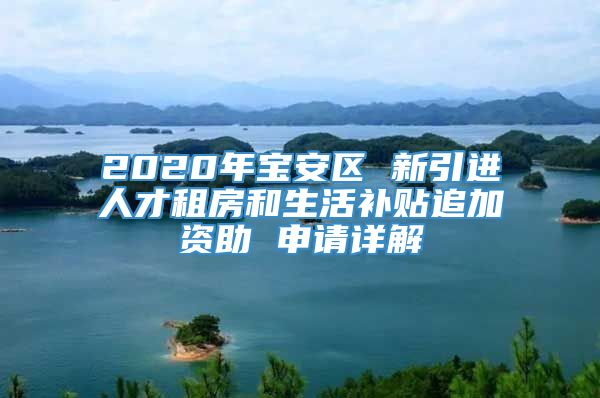 2020年宝安区 新引进人才租房和生活补贴追加资助 申请详解